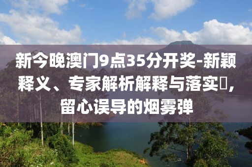 劉國(guó)梁有新身份,全局釋義、專家解讀解釋與落實(shí)-警惕虛假宣傳手段