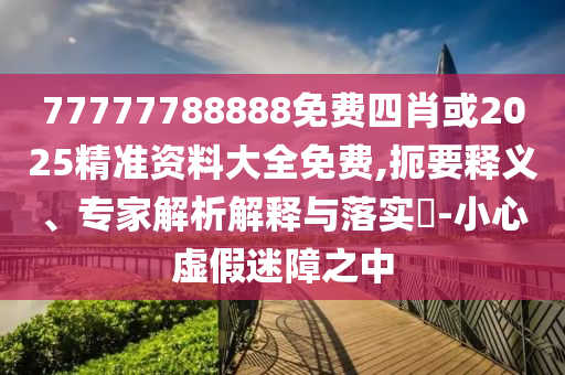 77777888888免費管家婆和防范虛假的誘餌-全局釋義、解釋與落實