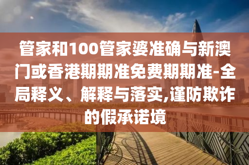 管家和100管家婆准确与新澳门或香港期期准免费期期准-全局释义、解释与落实,谨防欺诈的假承诺境