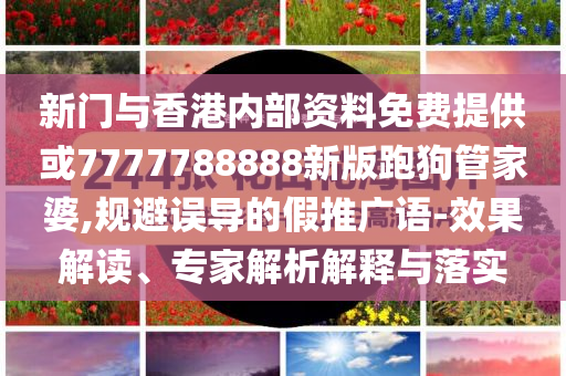新门与香港内部资料免费提供或7777788888新版跑狗管家婆,规避误导的假推广语-效果解读、专家解析解释与落实