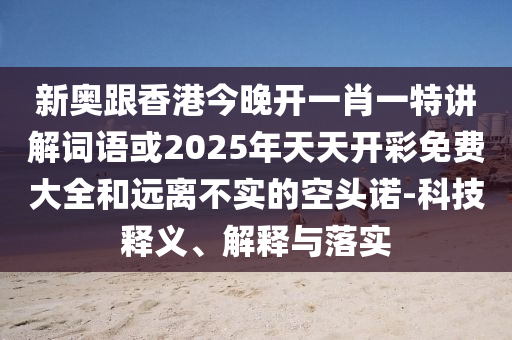 新奥跟香港今晚开一肖一特讲解词语或2025年天天开彩免费大全和远离不实的空头诺-科技释义、解释与落实