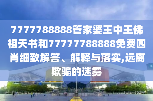 7777788888管家婆王中王佛祖天书和77777788888免费四肖细致解答、解释与落实,远离欺骗的迷雾
