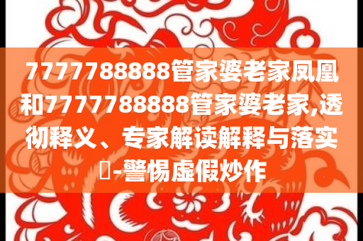 7777788888管家婆老家凤凰和7777788888管家婆老家,透彻释义、专家解读解释与落实​-警惕虚假炒作