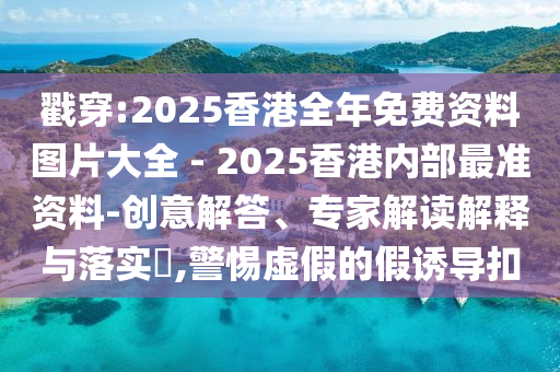 戳穿:2025香港全年免费资料图片大全 - 2025香港内部最准资料-创意解答、专家解读解释与落实​,警惕虚假的假诱导扣