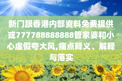 新门跟香港内部资料免费提供或777788888888管家婆和小心虚假夸大风,痛点释义、解释与落实