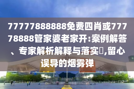 77777888888免费四肖或77778888管家婆老家开:案例解答、专家解析解释与落实​,留心误导的烟雾弹