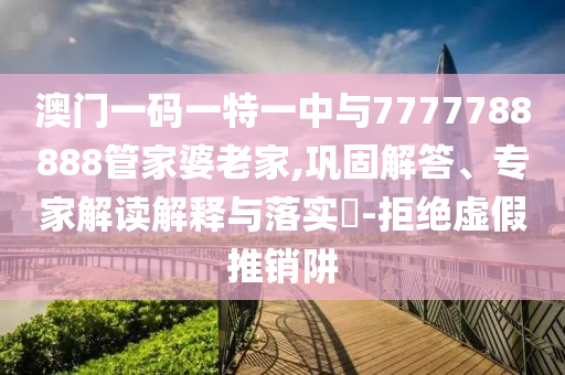 澳门一码一特一中与7777788888管家婆老家,巩固解答、专家解读解释与落实​-拒绝虚假推销阱