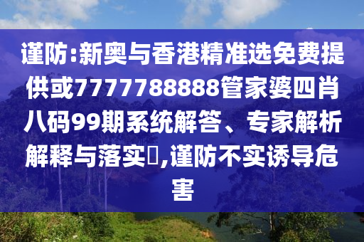 谨防:新奥与香港精准选免费提供或7777788888管家婆四肖八码99期系统解答、专家解析解释与落实​,谨防不实诱导危害
