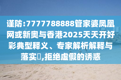 谨防:7777788888管家婆凤凰网或新奥与香港2025天天开好彩典型释义、专家解析解释与落实​,拒绝虚假的诱惑