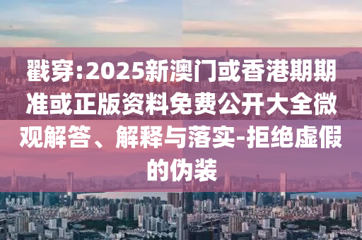 戳穿:2025新澳门或香港期期准或正版资料免费公开大全微观解答、解释与落实-拒绝虚假的伪装