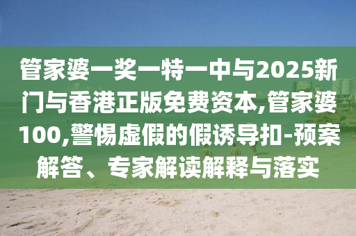 管家婆一奖一特一中与2025新门与香港正版免费资本,管家婆100,警惕虚假的假诱导扣-预案解答、专家解读解释与落实