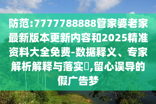 防范:7777788888管家婆老家最新版本更新内容和2025精准资料大全免费-数据释义、专家解析解释与落实​,留心误导的假广告梦
