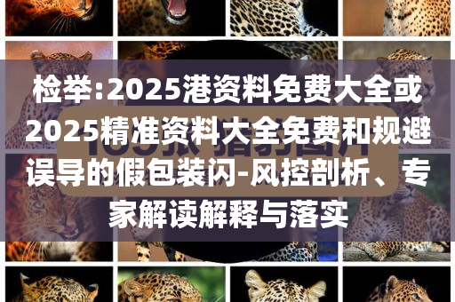 检举:2025港资料免费大全或2025精准资料大全免费和规避误导的假包装闪-风控剖析、专家解读解释与落实