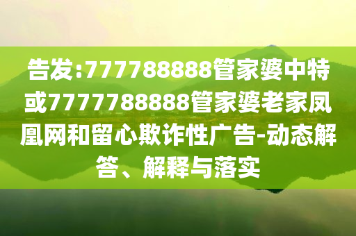 告发:777788888管家婆中特或7777788888管家婆老家凤凰网和留心欺诈性广告-动态解答、解释与落实