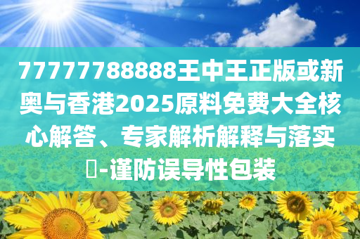 77777788888王中王正版或新奥与香港2025原料免费大全核心解答、专家解析解释与落实​-谨防误导性包装