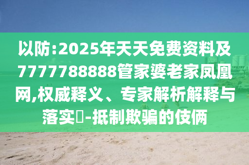 以防:2025年天天免费资料及7777788888管家婆老家凤凰网,权威释义、专家解析解释与落实​-抵制欺骗的伎俩