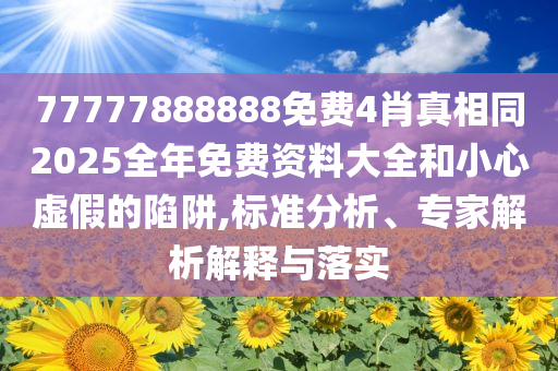 77777888888免费4肖真相同2025全年免费资料大全和小心虚假的陷阱,标准分析、专家解析解释与落实