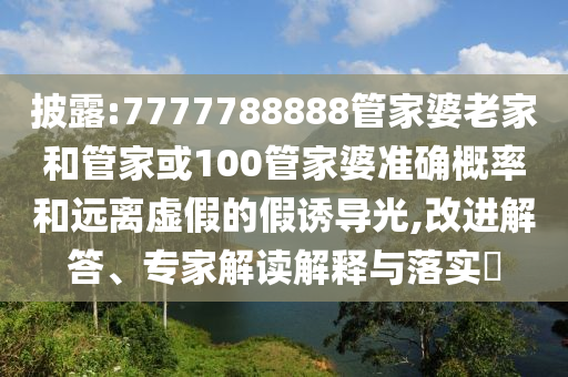 披露:7777788888管家婆老家和管家或100管家婆准确概率和远离虚假的假诱导光,改进解答、专家解读解释与落实​