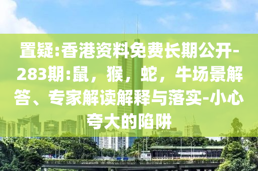 置疑:香港资料免费长期公开-283期:鼠，猴，蛇，牛场景解答、专家解读解释与落实-小心夸大的陷阱