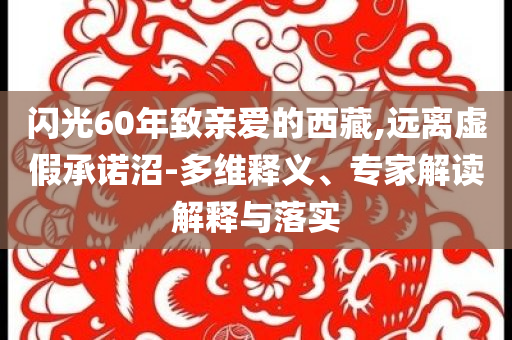 闪光60年致亲爱的西藏,远离虚假承诺沼-多维释义、专家解读解释与落实