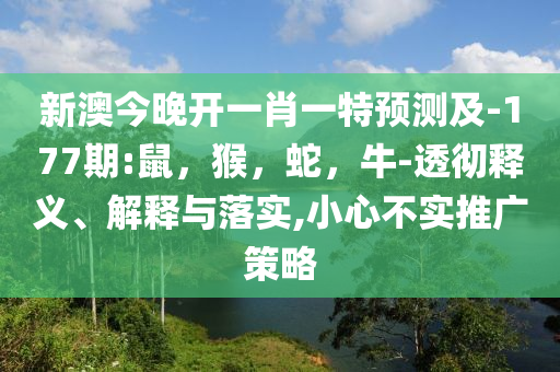 新澳今晚开一肖一特预测及-177期:鼠，猴，蛇，牛-透彻释义、解释与落实,小心不实推广策略