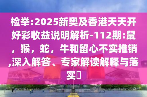 检举:2025新奥及香港天天开好彩收益说明解析-112期:鼠，猴，蛇，牛和留心不实推销,深入解答、专家解读解释与落实​