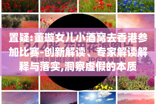 置疑:董璇女儿小酒窝去香港参加比赛-创新解读、专家解读解释与落实,洞察虚假的本质