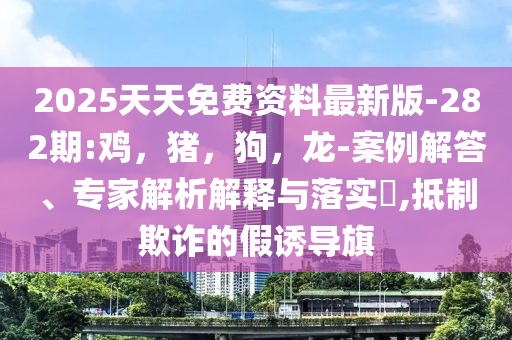 2025天天免费资料最新版-282期:鸡，猪，狗，龙-案例解答、专家解析解释与落实​,抵制欺诈的假诱导旗