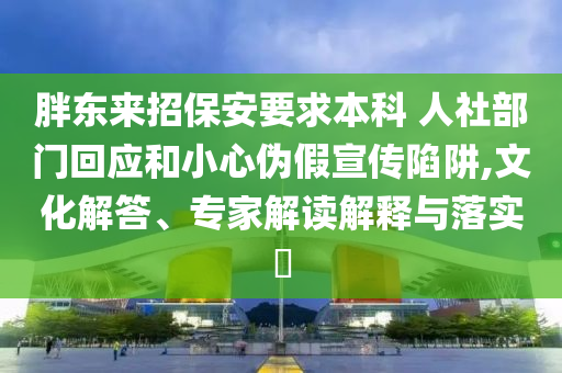 胖东来招保安要求本科 人社部门回应和小心伪假宣传陷阱,文化解答、专家解读解释与落实​