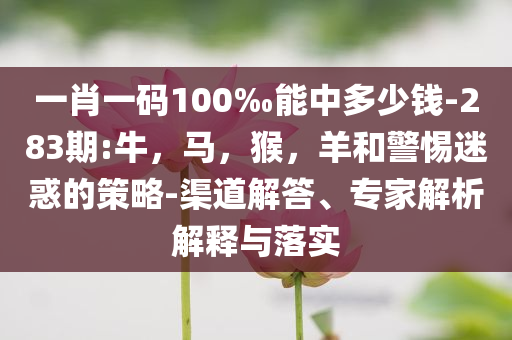 一肖一码100‰能中多少钱-283期:牛，马，猴，羊和警惕迷惑的策略-渠道解答、专家解析解释与落实