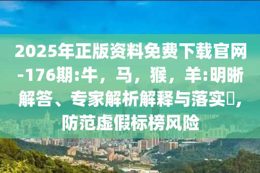 2025年正版资料免费下载官网-176期:牛，马，猴，羊:明晰解答、专家解析解释与落实​,防范虚假标榜风险