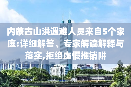 内蒙古山洪遇难人员来自5个家庭:详细解答、专家解读解释与落实,拒绝虚假推销阱
