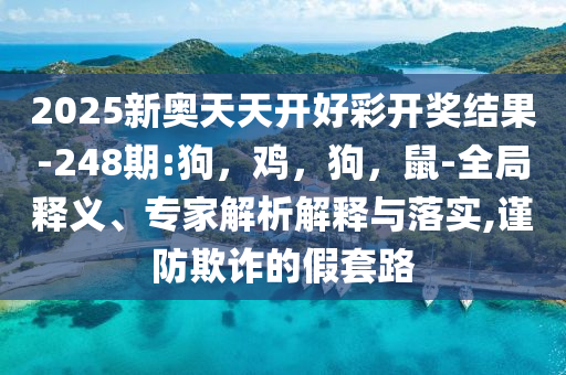 2025新奥天天开好彩开奖结果-248期:狗，鸡，狗，鼠-全局释义、专家解析解释与落实,谨防欺诈的假套路