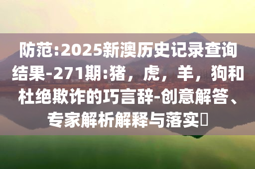 防范:2025新澳历史记录查询结果-271期:猪，虎，羊，狗和杜绝欺诈的巧言辞-创意解答、专家解析解释与落实​