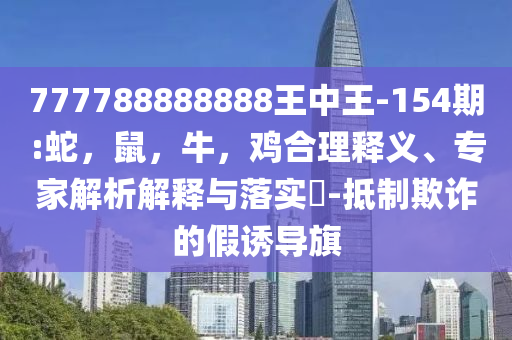777788888888王中王-154期:蛇，鼠，牛，鸡合理释义、专家解析解释与落实​-抵制欺诈的假诱导旗