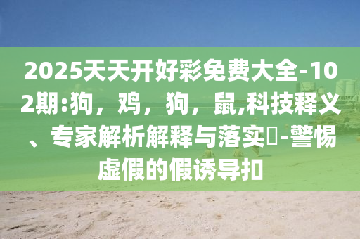 2025天天开好彩免费大全-102期:狗，鸡，狗，鼠,科技释义、专家解析解释与落实​-警惕虚假的假诱导扣