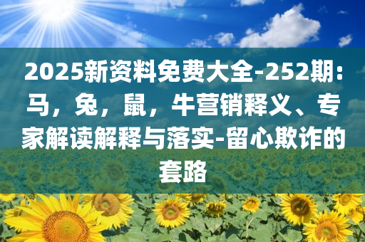 2025新资料免费大全-252期:马，兔，鼠，牛营销释义、专家解读解释与落实-留心欺诈的套路