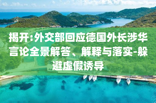 揭开:外交部回应德国外长涉华言论全景解答、解释与落实-躲避虚假诱导