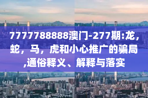 7777788888澳门-277期:龙，蛇，马，虎和小心推广的骗局,通俗释义、解释与落实