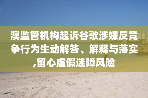 澳监管机构起诉谷歌涉嫌反竞争行为生动解答、解释与落实,留心虚假迷障风险