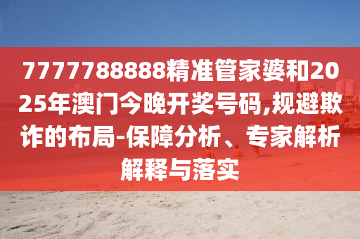7777788888精准管家婆和2025年澳门今晚开奖号码,规避欺诈的布局-保障分析、专家解析解释与落实