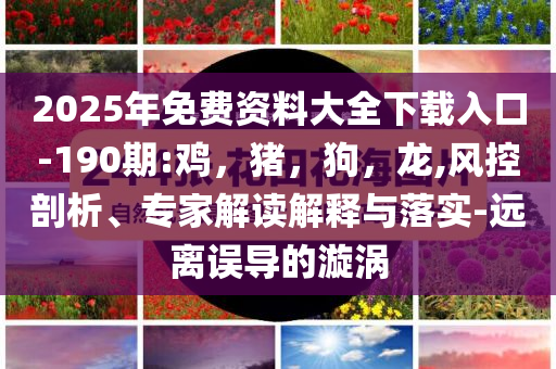 2025年免费资料大全下载入口-190期:鸡，猪，狗，龙,风控剖析、专家解读解释与落实-远离误导的漩涡