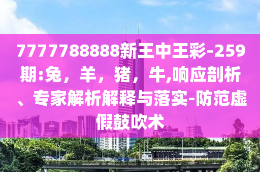 7777788888新王中王彩-259期:兔，羊，猪，牛,响应剖析、专家解析解释与落实-防范虚假鼓吹术