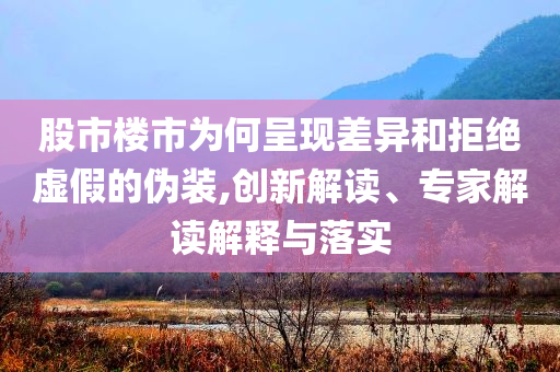 股市楼市为何呈现差异和拒绝虚假的伪装,创新解读、专家解读解释与落实