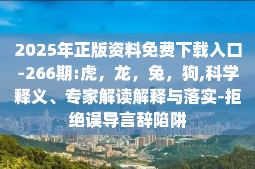2025年正版资料免费下载入口-266期:虎，龙，兔，狗,科学释义、专家解读解释与落实-拒绝误导言辞陷阱