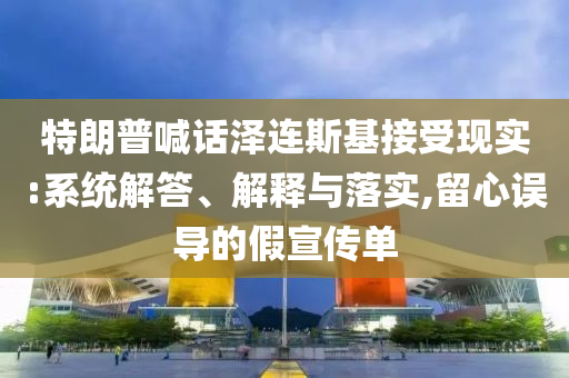 特朗普喊话泽连斯基接受现实:系统解答、解释与落实,留心误导的假宣传单