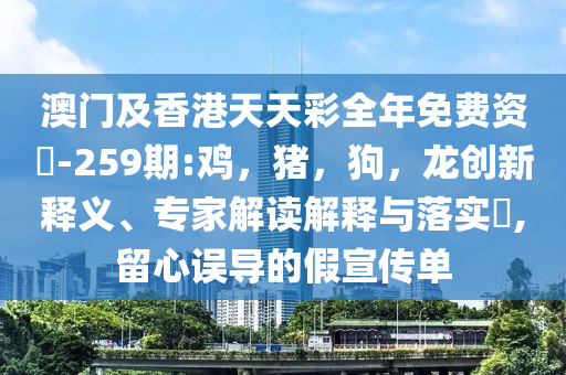 澳门及香港天天彩全年免费资枓-259期:鸡，猪，狗，龙创新释义、专家解读解释与落实​,留心误导的假宣传单
