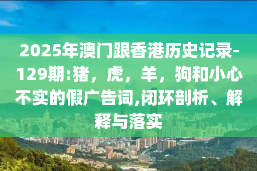 2025年澳门跟香港历史记录-129期:猪，虎，羊，狗和小心不实的假广告词,闭环剖析、解释与落实