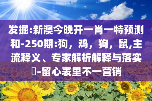 发掘:新澳今晚开一肖一特预测和-250期:狗，鸡，狗，鼠,主流释义、专家解析解释与落实​-留心表里不一营销