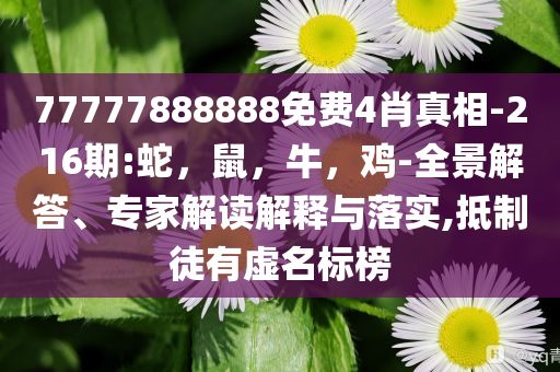 77777888888免费4肖真相-216期:蛇，鼠，牛，鸡-全景解答、专家解读解释与落实,抵制徒有虚名标榜